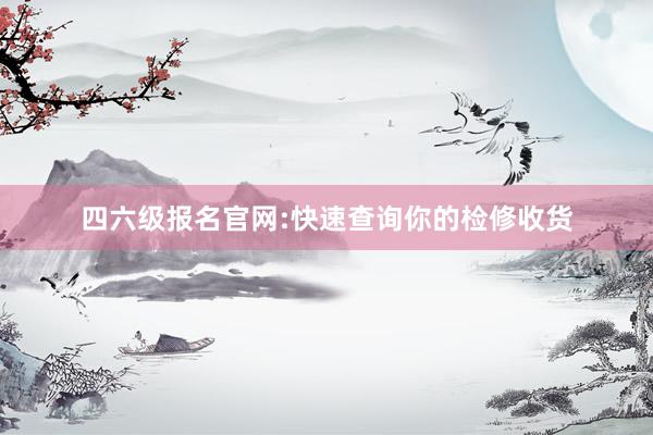 四六级报名官网:快速查询你的检修收货