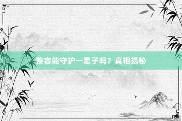 整容能守护一辈子吗？真相揭秘