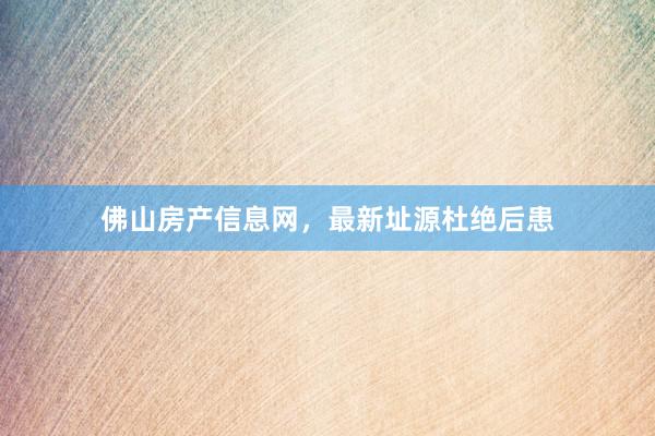 佛山房产信息网，最新址源杜绝后患