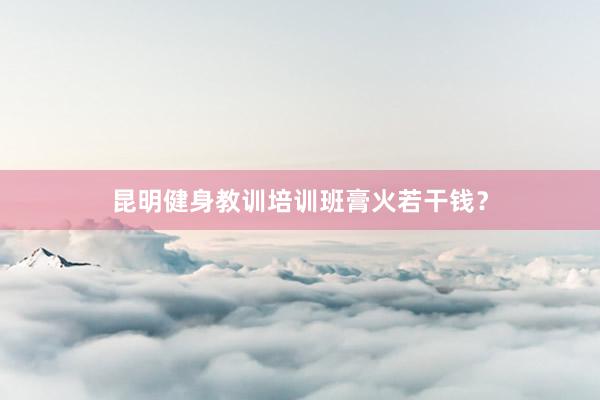 昆明健身教训培训班膏火若干钱?